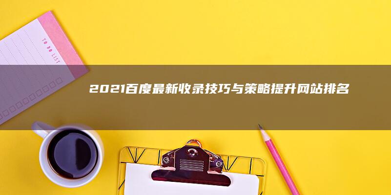 2021百度最新收录技巧与策略：提升网站排名全面指南