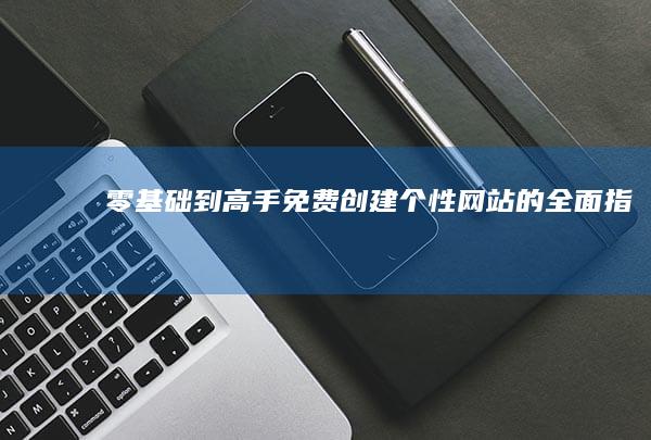 零基础到高手：免费创建个性网站的全面指南